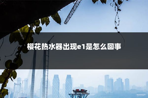 樱花热水器出现e1是怎么回事