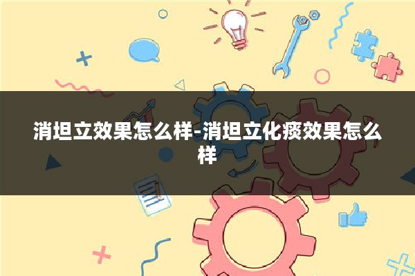 消坦立效果怎么样-消坦立化痰效果怎么样