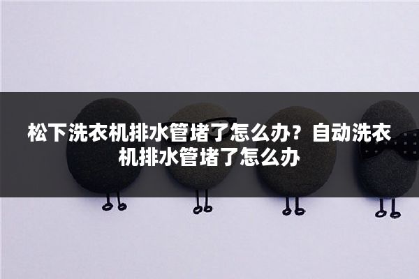 松下洗衣机排水管堵了怎么办?自动洗衣机排水管堵了怎么办