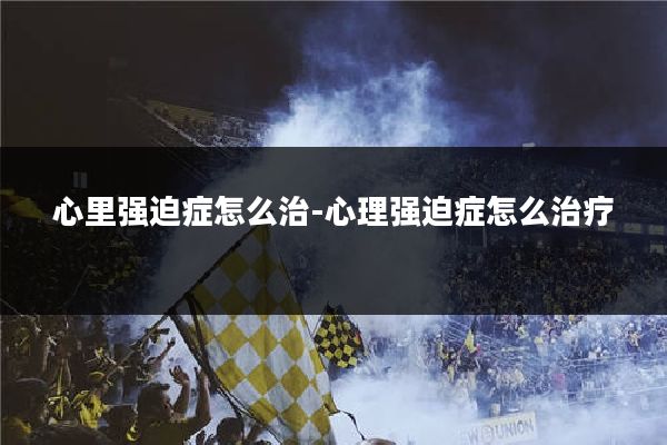 心里强迫症怎么治-心理强迫症怎么治疗