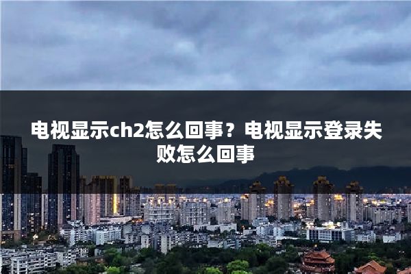 电视显示ch2怎么回事？电视显示登录失败怎么回事