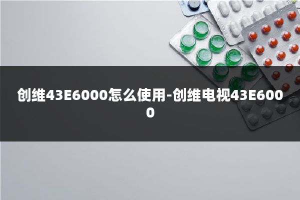 创维43E6000怎么使用-创维电视43E6000