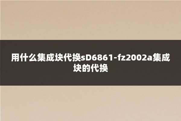 用什么集成块代换sD6861-fz2002a集成块的代换
