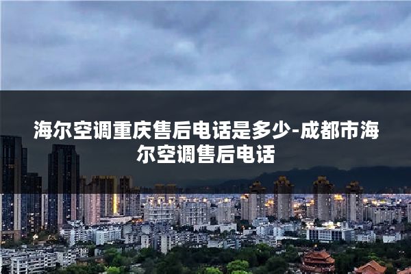 海尔空调重庆售后电话是多少-成都市海尔空调售后电话