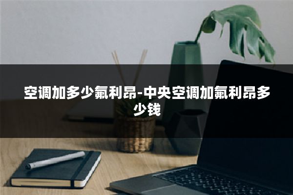 空调加多少氟利昂-中央空调加氟利昂多少钱