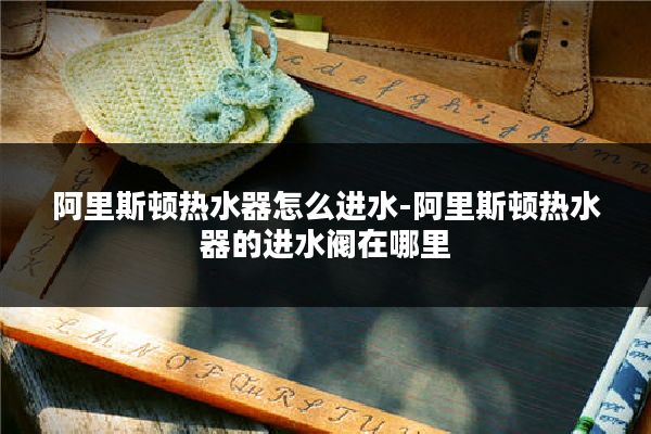 阿里斯顿热水器怎么进水-阿里斯顿热水器的进水阀在哪里