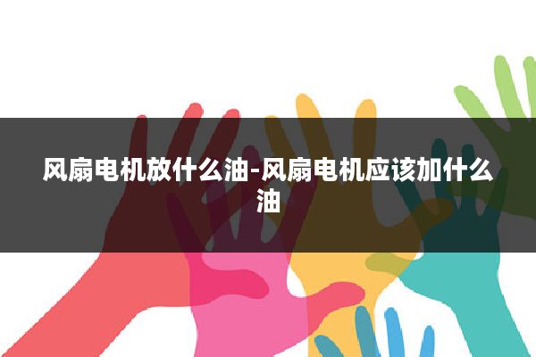 风扇电机放什么油-风扇电机应该加什么油