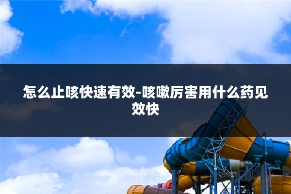 怎么止咳快速有效-咳嗽厉害用什么药见效快