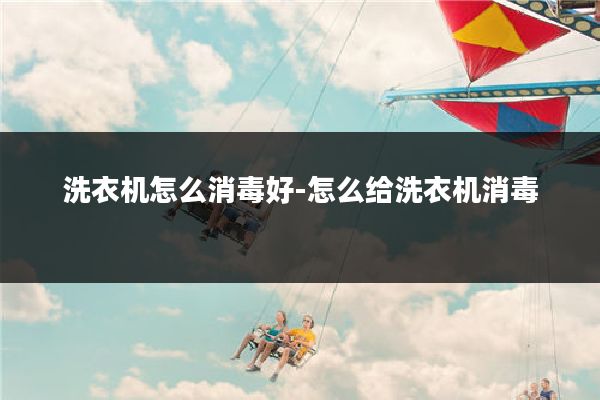 洗衣机怎么消毒好-怎么给洗衣机消毒
