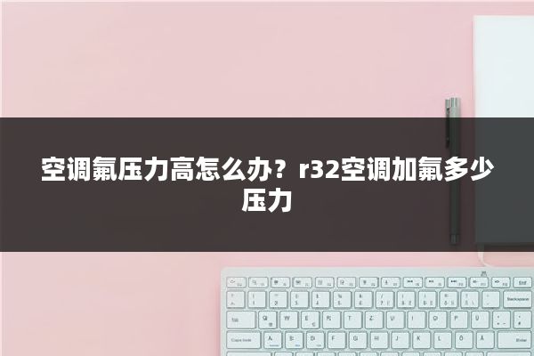 空调氟压力高怎么办？r32空调加氟多少压力