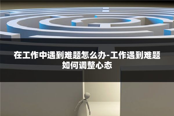 在工作中遇到难题怎么办-工作遇到难题如何调整心态