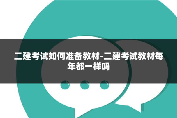 二建考试如何准备教材-二建考试教材每年都一样吗
