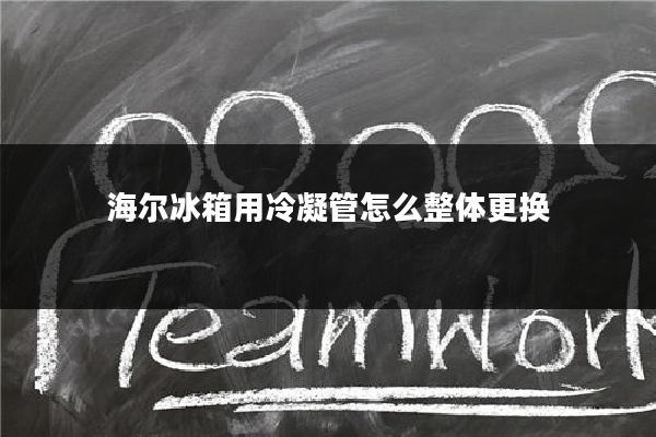 海尔冰箱用冷凝管怎么整体更换
