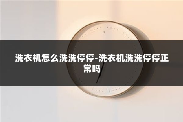 洗衣机怎么洗洗停停-洗衣机洗洗停停正常吗