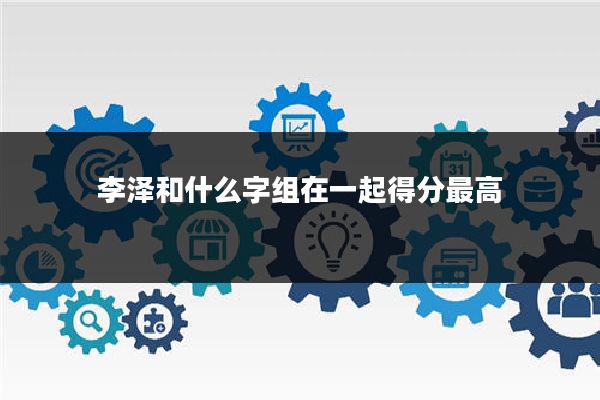 李泽和什么字组在一起得分最高