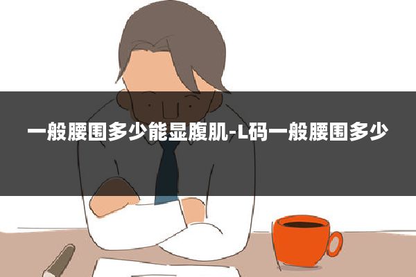 一般腰围多少能显腹肌-L码一般腰围多少