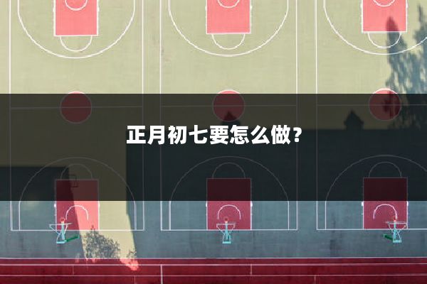 正月初七要怎么做？