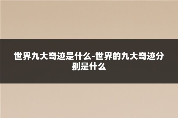 世界九大奇迹是什么-世界的九大奇迹分别是什么