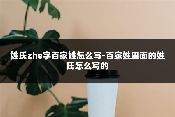 姓氏zhe字百家姓怎么写-百家姓里面的姓氏怎么写的