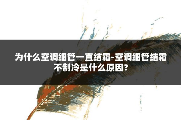 为什么空调细管一直结霜-空调细管结霜不制冷是什么原因?