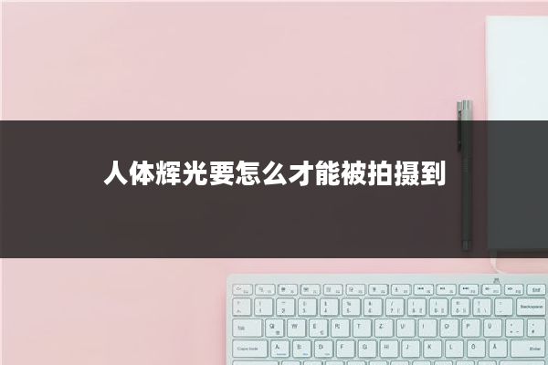 人体辉光要怎么才能被拍摄到