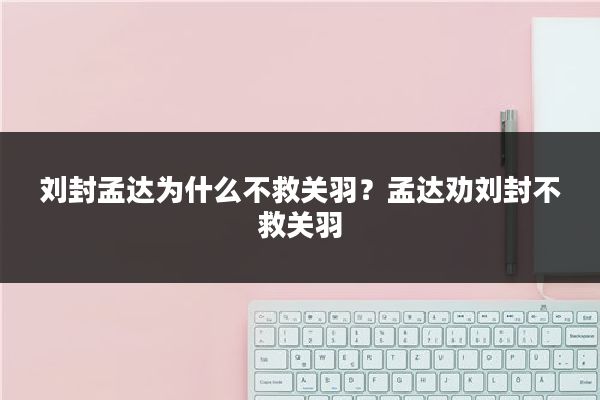 刘封孟达为什么不救关羽?孟达劝刘封不救关羽