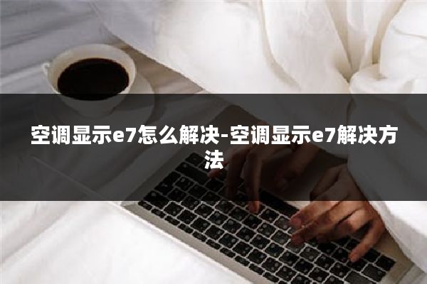 空调显示e7怎么解决-空调显示e7解决方法