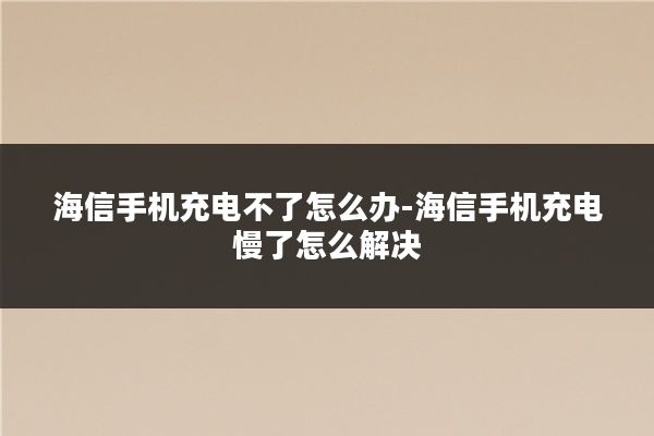 海信手机充电不了怎么办-海信手机充电慢了怎么解决