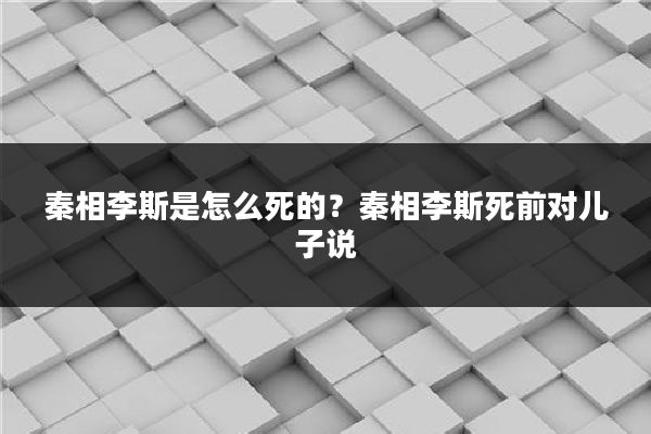 秦相李斯是怎么死的?秦相李斯死前对儿子说
