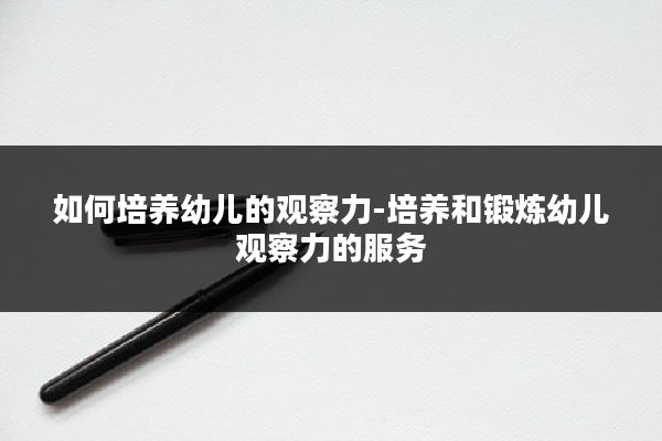 如何培养幼儿的观察力-培养和锻炼幼儿观察力的服务