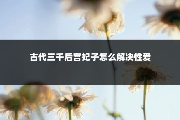 古代三千后宫妃子怎么解决性爱