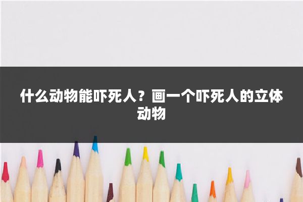 什么动物能吓死人？画一个吓死人的立体动物
