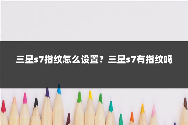 三星s7指纹怎么设置？三星s7有指纹吗