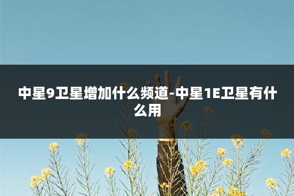 中星9卫星增加什么频道-中星1E卫星有什么用