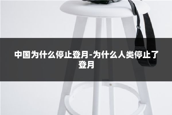 中国为什么停止登月-为什么人类停止了登月