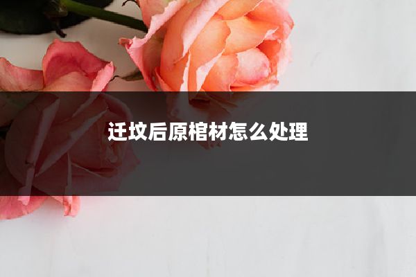 迁坟后原棺材怎么处理