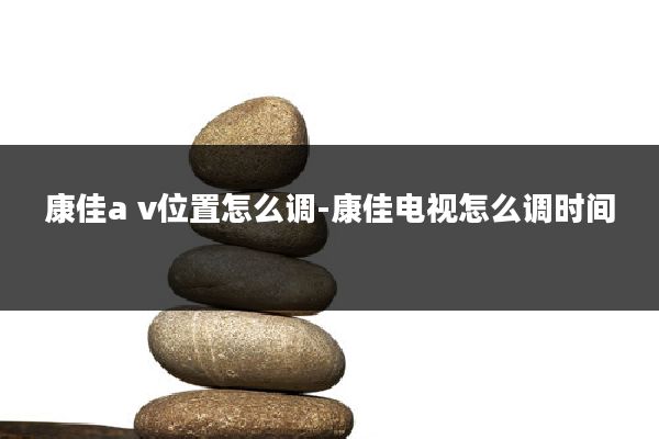 康佳a v位置怎么调-康佳电视怎么调时间