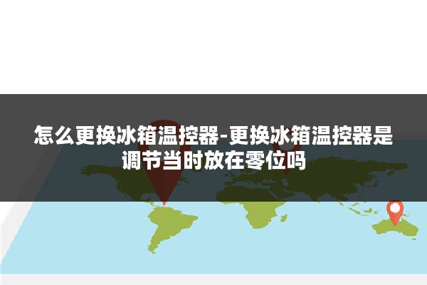 怎么更换冰箱温控器-更换冰箱温控器是调节当时放在零位吗