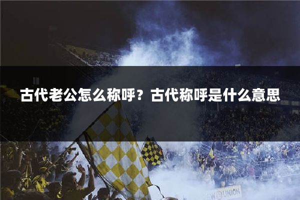 古代老公怎么称呼？古代称呼是什么意思