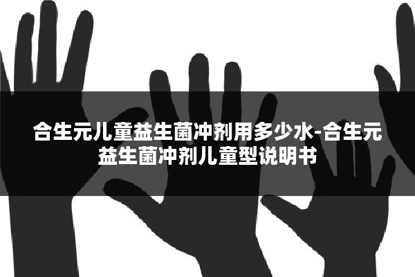 合生元儿童益生菌冲剂用多少水-合生元益生菌冲剂儿童型说明书