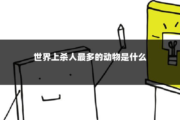 世界上杀人最多的动物是什么