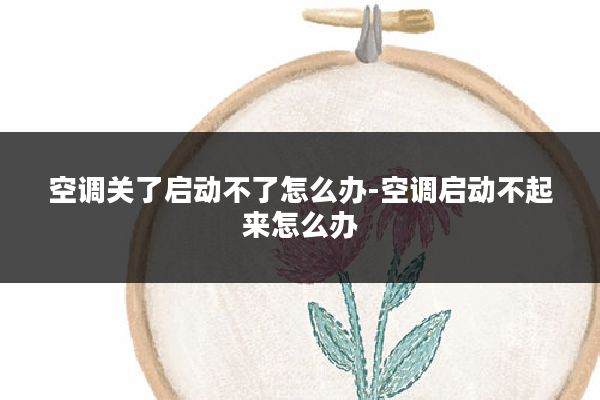 空调关了启动不了怎么办-空调启动不起来怎么办