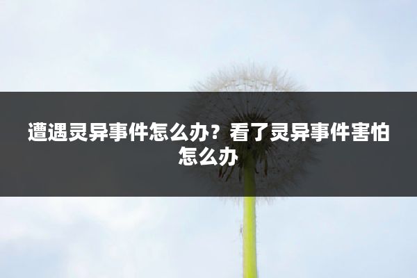 遭遇灵异事件怎么办?看了灵异事件害怕怎么办