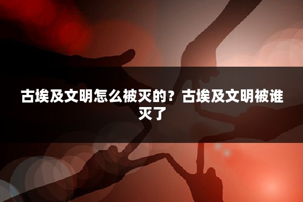 古埃及文明怎么被灭的？古埃及文明被谁灭了