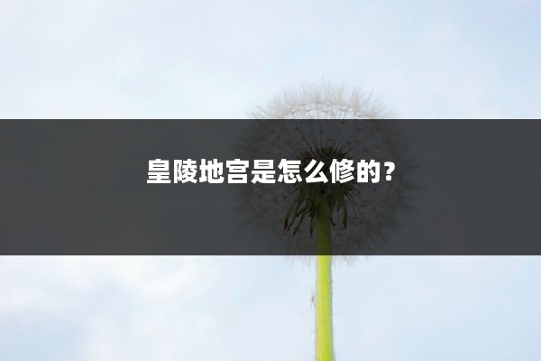 皇陵地宫是怎么修的?
