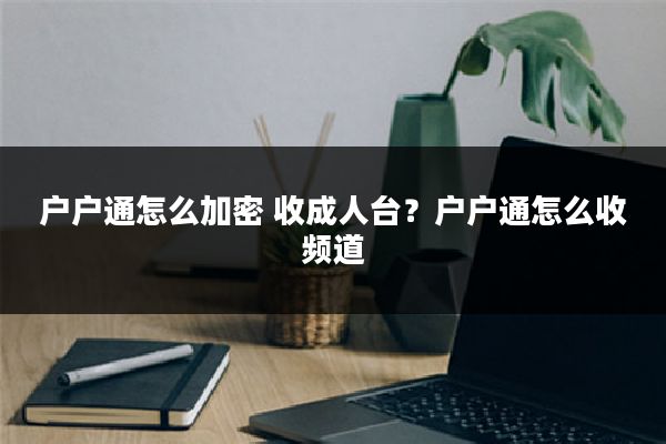 户户通怎么加密 收成人台?户户通怎么收频道