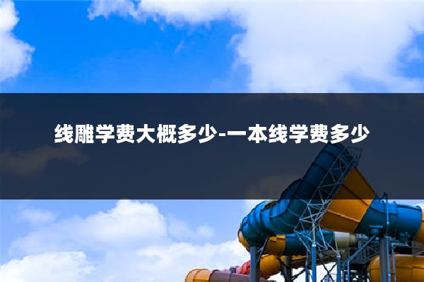 线雕学费大概多少-一本线学费多少
