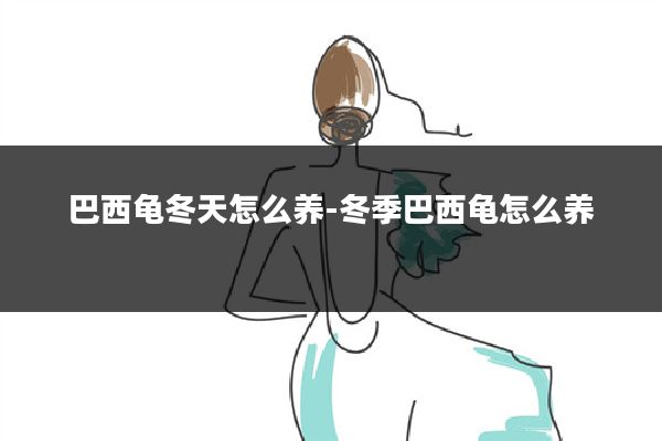 巴西龟冬天怎么养-冬季巴西龟怎么养