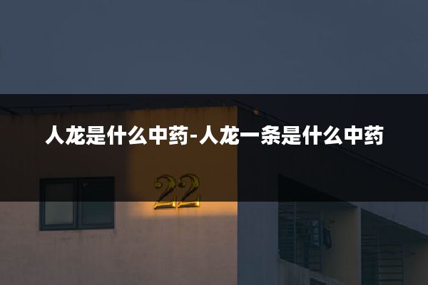 人龙是什么中药-人龙一条是什么中药