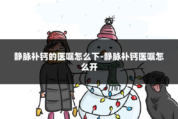 静脉补钙的医嘱怎么下-静脉补钙医嘱怎么开